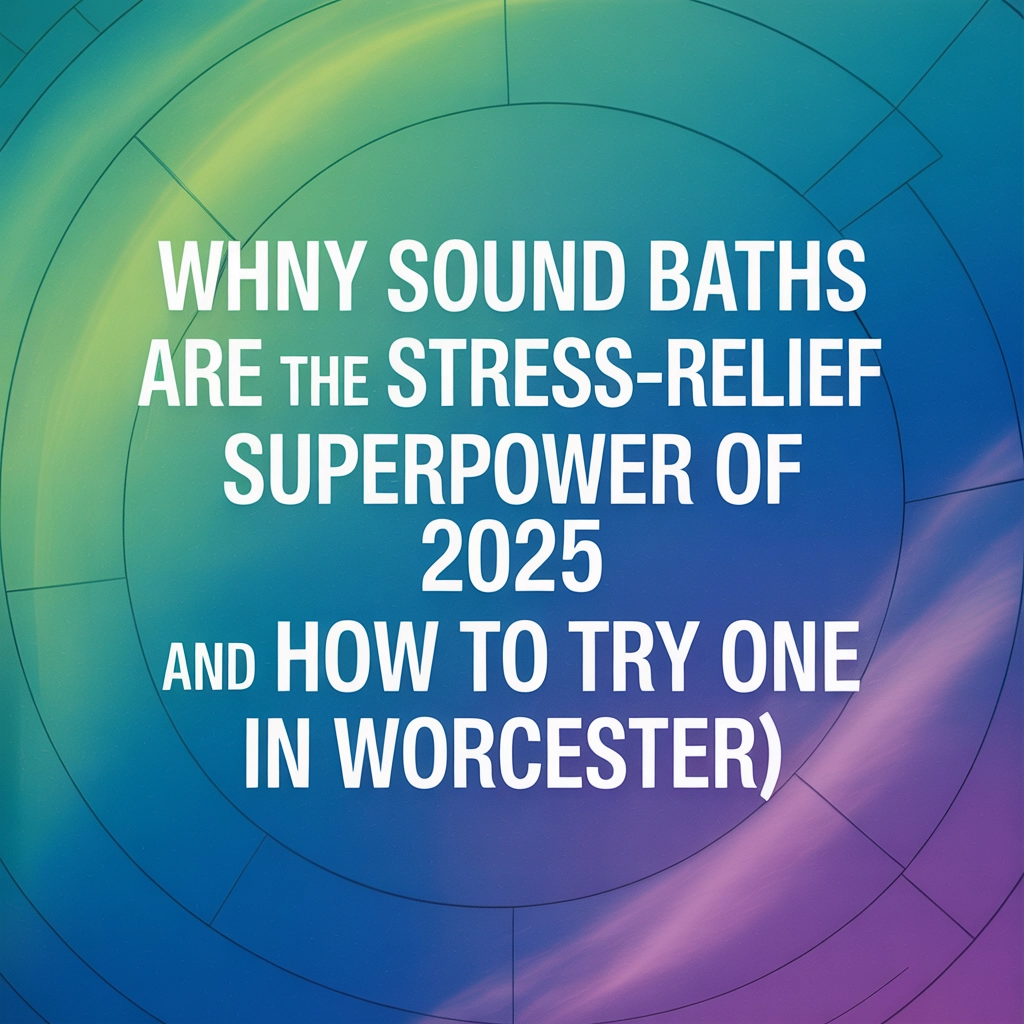 Why Sound Baths Are the Stress-Relief Superpower of 2025 (And How to Try One in Worcester)